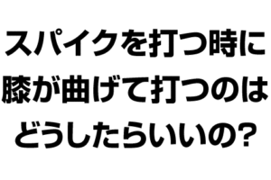 スパイクを打つ時に膝を曲げて打つのはどうしたらいいのか