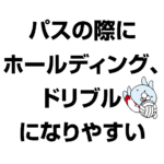 パスの際とき、ホールディング、ドリブルになりやすい