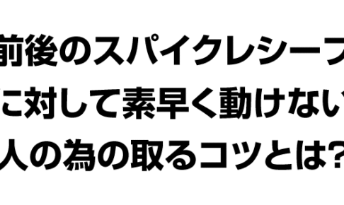 前後のスパイクレシーブに対して素早く動けない