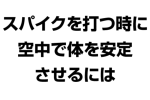 スパイクを打つ時に空中で体を安定させるには