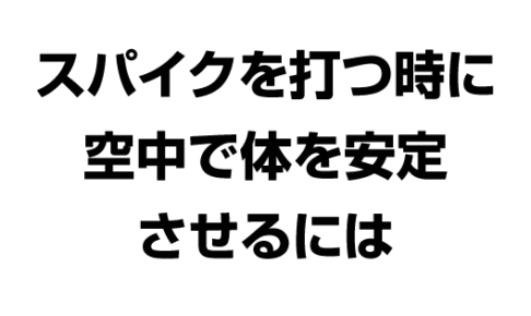 スパイクを打つ時に空中で体を安定させるには