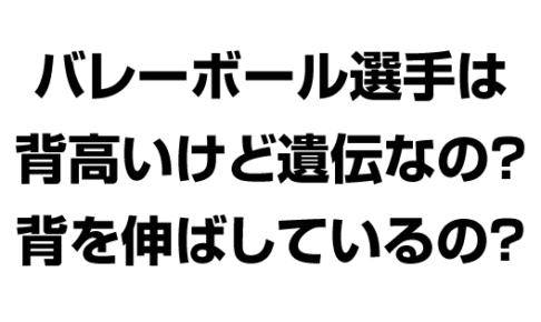 女子バレーボール選手は背高いけど遺伝なの？それとも背を伸ばしているの？